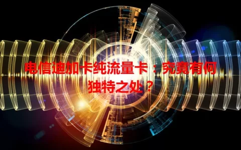 电信迪加卡纯流量卡：究竟有何独特之处？