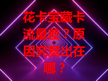 花卡宝藏卡流量差？原因究竟出在哪？