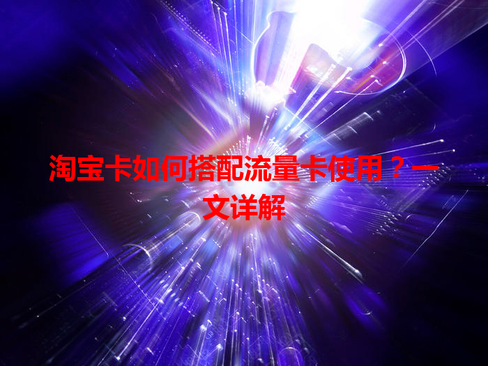 淘宝卡如何搭配流量卡使用？一文详解