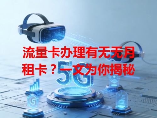 流量卡办理有无无月租卡？一文为你揭秘