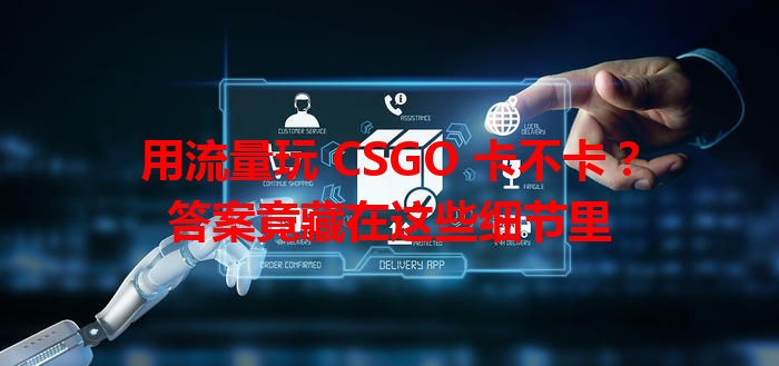 用流量玩 CSGO 卡不卡？答案竟藏在这些细节里