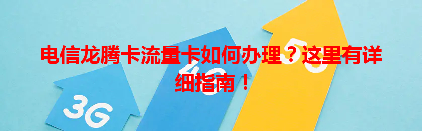 电信龙腾卡流量卡如何办理？这里有详细指南！