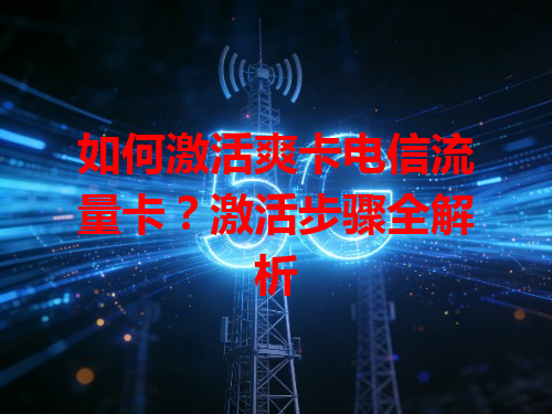 如何激活爽卡电信流量卡？激活步骤全解析