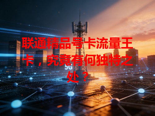 联通精品号卡流量王卡，究竟有何独特之处？