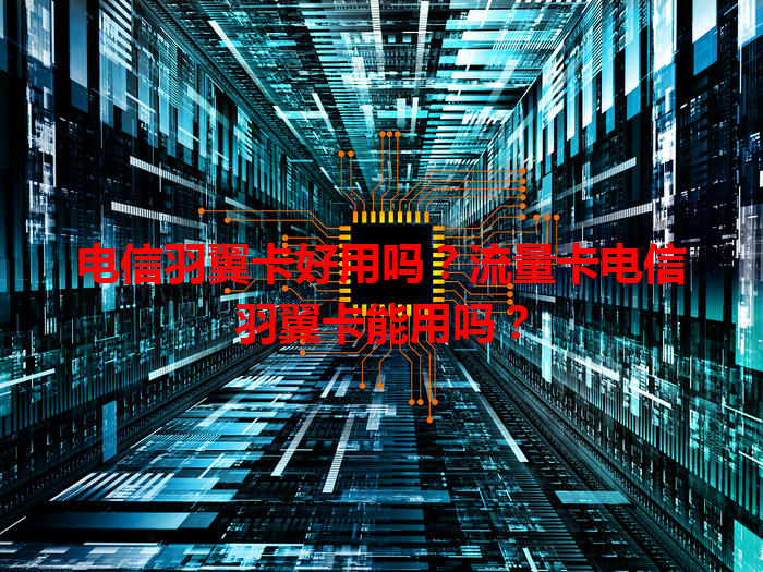 电信羽翼卡好用吗？流量卡电信羽翼卡能用吗？