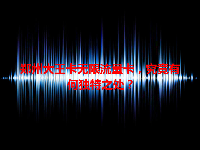 郑州大王卡无限流量卡，究竟有何独特之处？