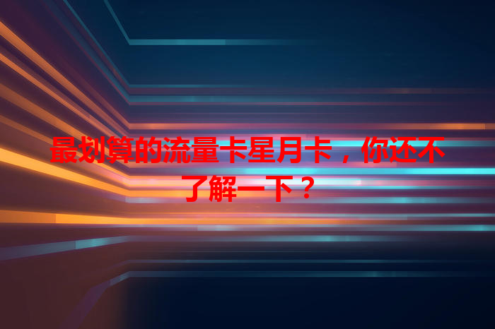 最划算的流量卡星月卡，你还不了解一下？