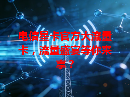 电信星卡官方大流量卡，流量盛宴等你来享？