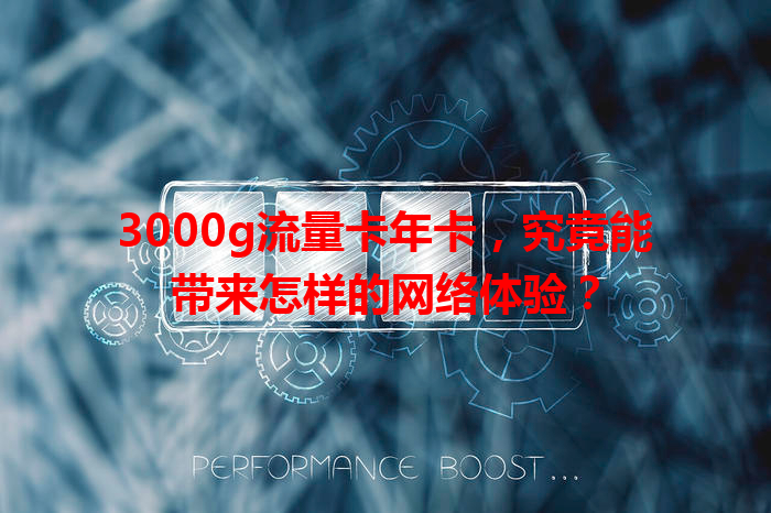 3000g流量卡年卡，究竟能带来怎样的网络体验？