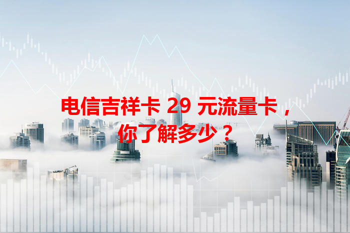 电信吉祥卡 29 元流量卡，你了解多少？
