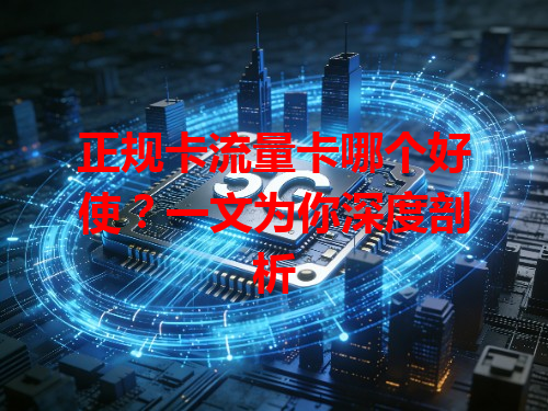 正规卡流量卡哪个好使？一文为你深度剖析