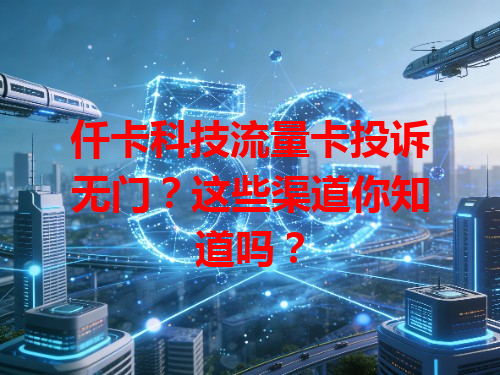 仟卡科技流量卡投诉无门？这些渠道你知道吗？