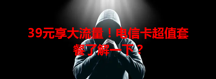 39元享大流量！电信卡超值套餐了解一下？
