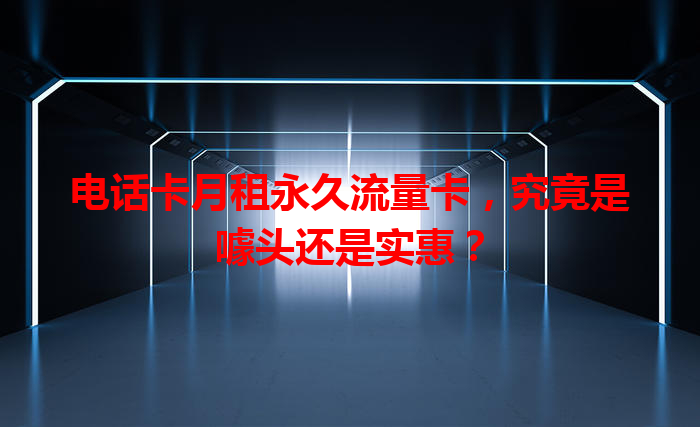 电话卡月租永久流量卡，究竟是噱头还是实惠？