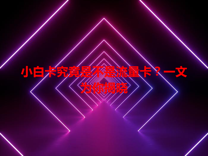 小白卡究竟是不是流量卡？一文为你揭晓