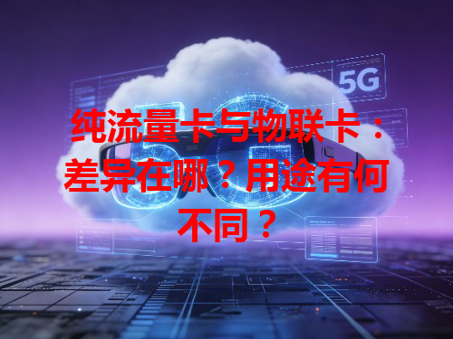 纯流量卡与物联卡：差异在哪？用途有何不同？