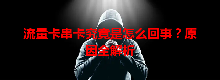流量卡串卡究竟是怎么回事？原因全解析
