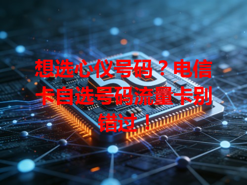 想选心仪号码？电信卡自选号码流量卡别错过！