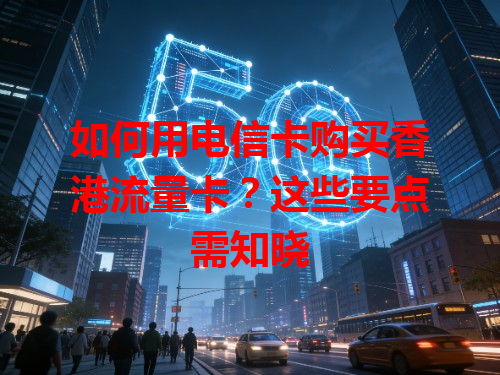 如何用电信卡购买香港流量卡？这些要点需知晓