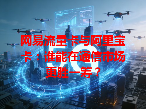 网易流量卡与阿里宝卡：谁能在通信市场更胜一筹？