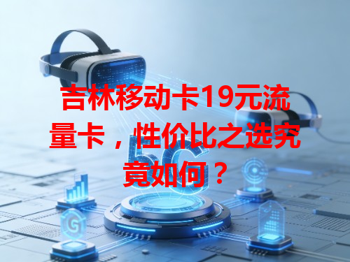 吉林移动卡19元流量卡，性价比之选究竟如何？