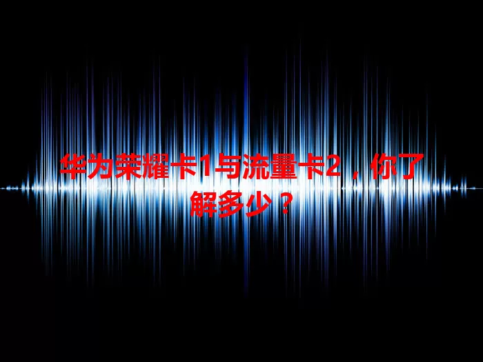 华为荣耀卡1与流量卡2，你了解多少？