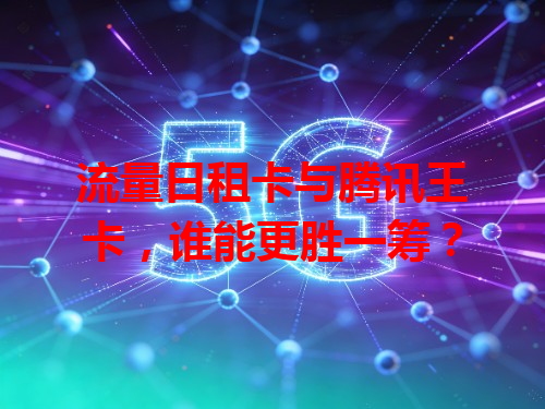 流量日租卡与腾讯王卡，谁能更胜一筹？