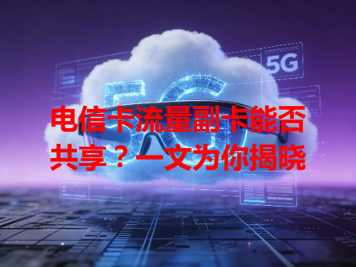 电信卡流量副卡能否共享？一文为你揭晓