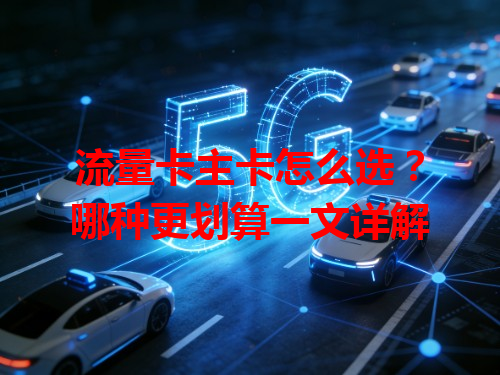 流量卡主卡怎么选？哪种更划算一文详解