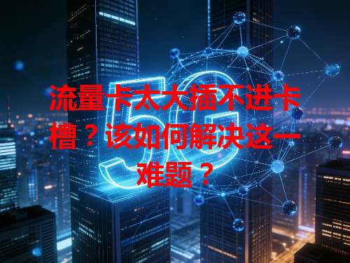 流量卡太大插不进卡槽？该如何解决这一难题？