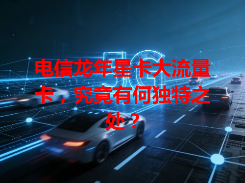电信龙年星卡大流量卡，究竟有何独特之处？