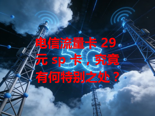 电信流量卡 29 元 sp 卡，究竟有何特别之处？