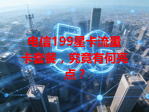 电信199星卡流量卡套餐，究竟有何亮点？