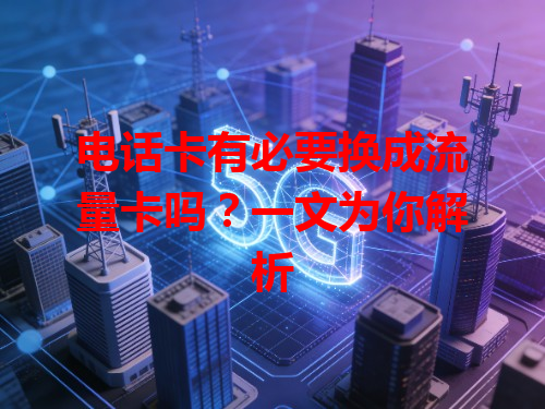电话卡有必要换成流量卡吗？一文为你解析
