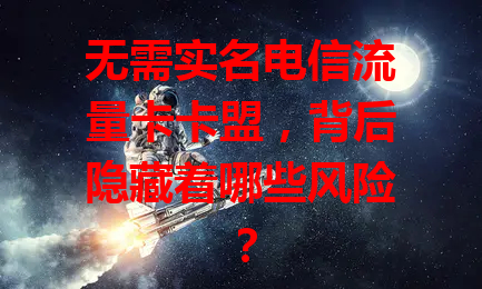 无需实名电信流量卡卡盟，背后隐藏着哪些风险？