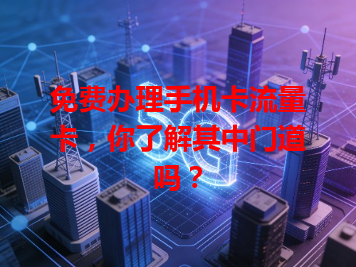 免费办理手机卡流量卡，你了解其中门道吗？