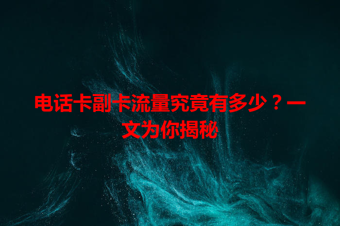 电话卡副卡流量究竟有多少？一文为你揭秘