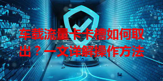 车载流量卡卡槽如何取出？一文详解操作方法