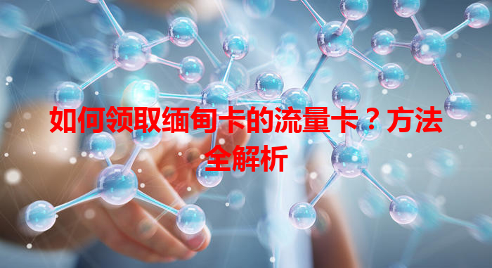 如何领取缅甸卡的流量卡？方法全解析