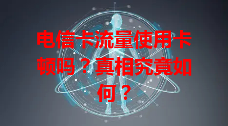 电信卡流量使用卡顿吗？真相究竟如何？