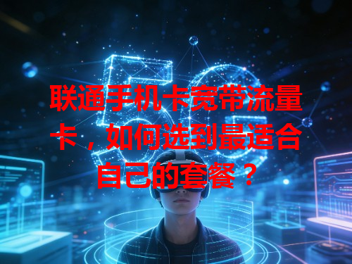 联通手机卡宽带流量卡，如何选到最适合自己的套餐？