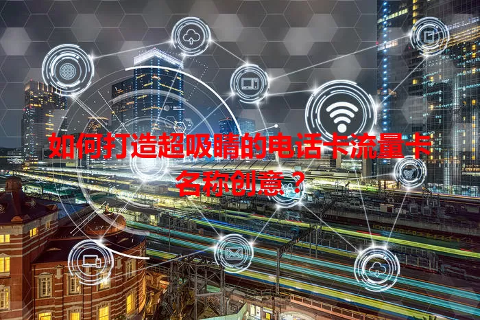 如何打造超吸睛的电话卡流量卡名称创意？