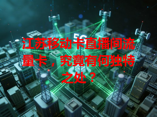 江苏移动卡直播间流量卡，究竟有何独特之处？