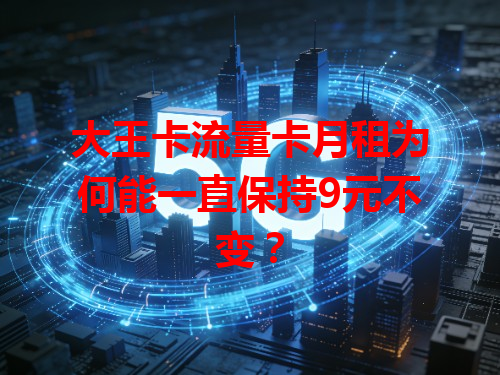 大王卡流量卡月租为何能一直保持9元不变？
