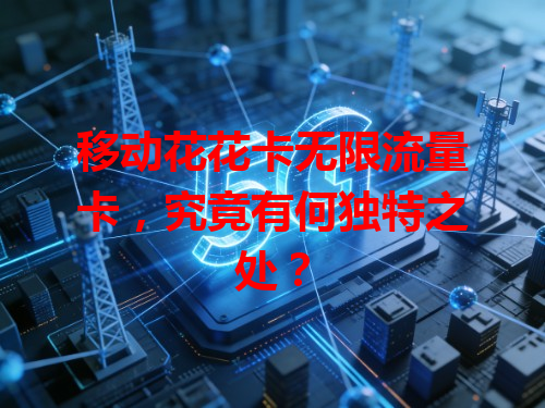 移动花花卡无限流量卡，究竟有何独特之处？