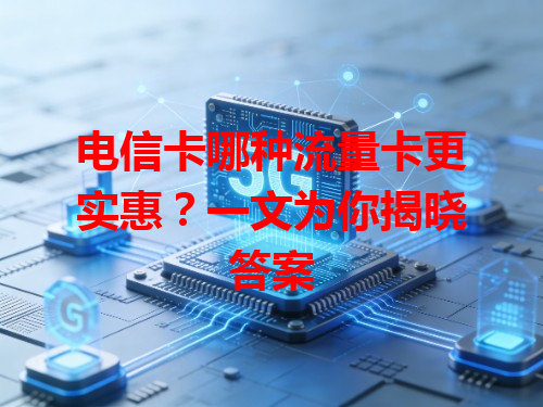 电信卡哪种流量卡更实惠？一文为你揭晓答案