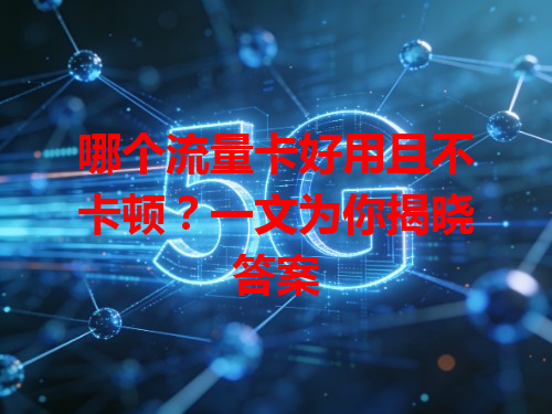 哪个流量卡好用且不卡顿？一文为你揭晓答案