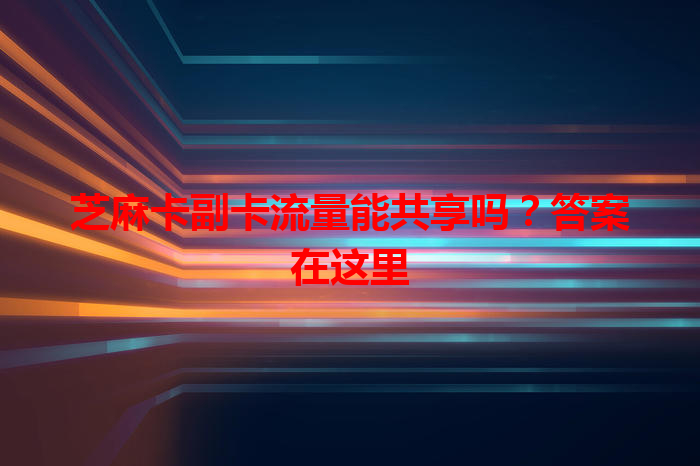 芝麻卡副卡流量能共享吗？答案在这里