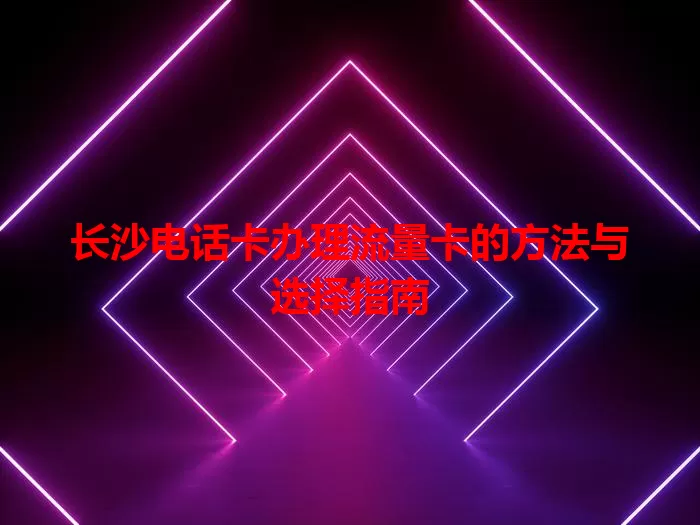 长沙电话卡办理流量卡的方法与选择指南