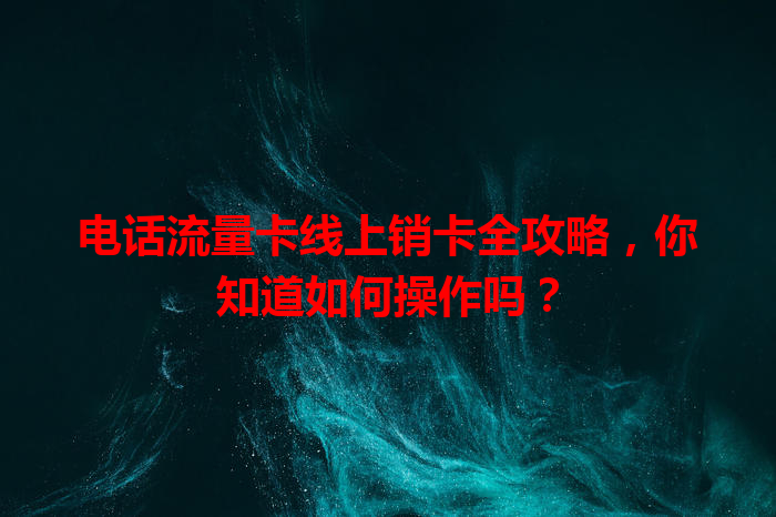 电话流量卡线上销卡全攻略，你知道如何操作吗？